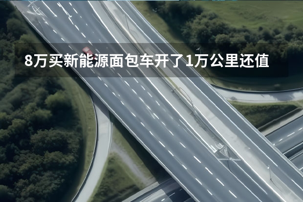 8万买新能源面包车开了1万公里还值多少钱