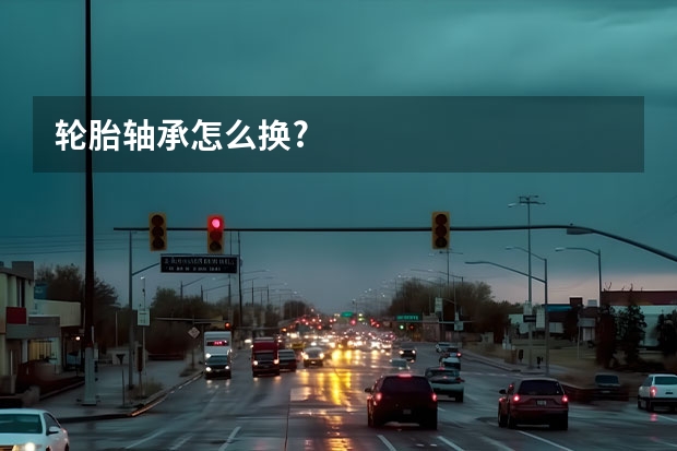 轮胎轴承怎么换?