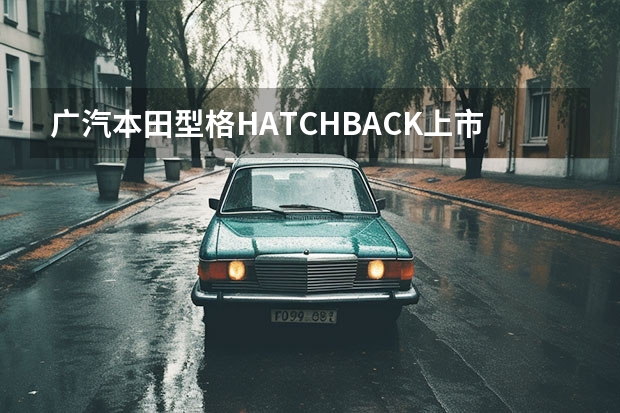 广汽本田型格HATCHBACK上市，6款车型怎么选？