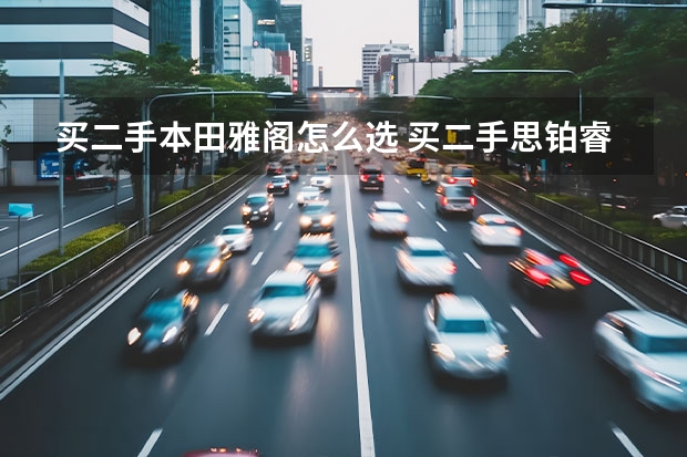 买二手本田雅阁怎么选 买二手思铂睿还是雅阁好？比较两款车的优缺点