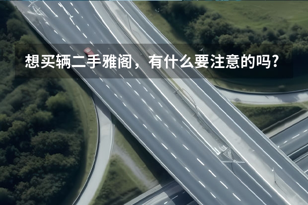 想买辆二手雅阁，有什么要注意的吗?