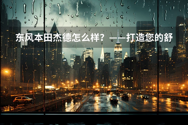东风本田杰德怎么样？——打造您的舒适驾乘体验