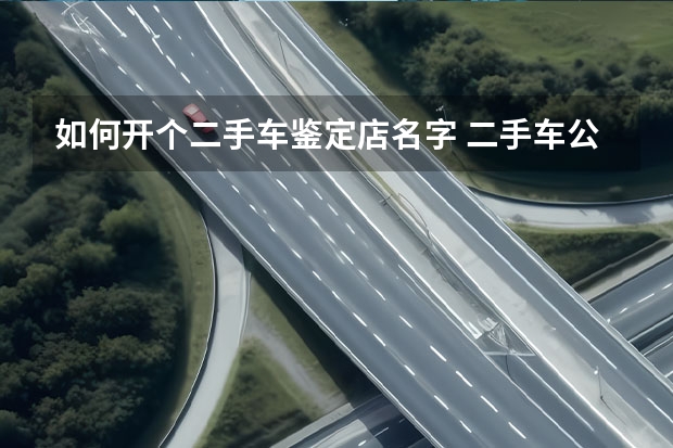 如何开个二手车鉴定店名字 二手车公司起名字 时尚洋气旺店起名