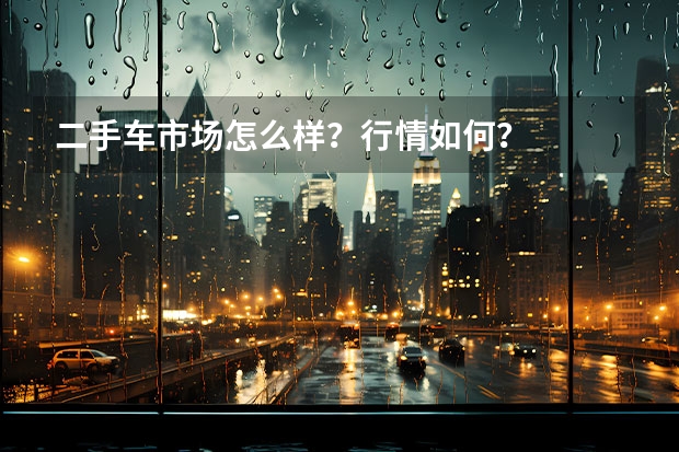 二手车市场怎么样？行情如何？