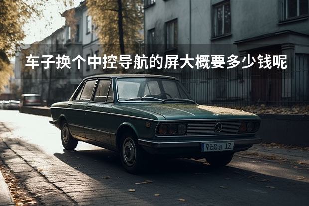 车子换个中控导航的屏大概要多少钱呢？