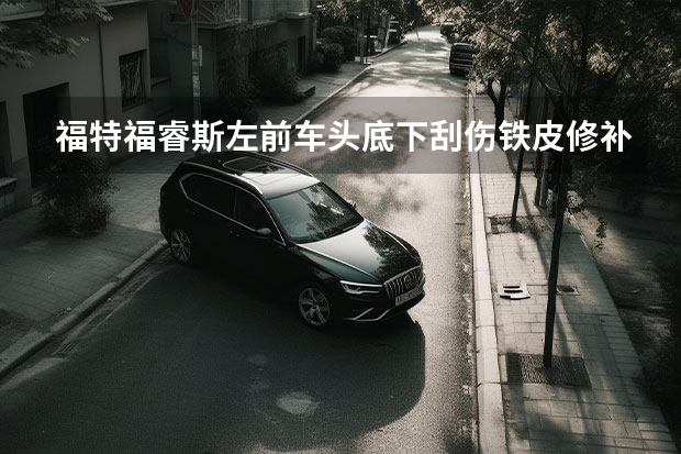福特福睿斯左前车头底下刮伤铁皮修补费用要多少