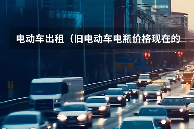 电动车出租（旧电动车电瓶价格现在的最新价格）