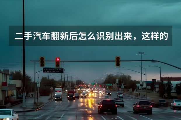 二手汽车翻新后怎么识别出来，这样的车安全吗