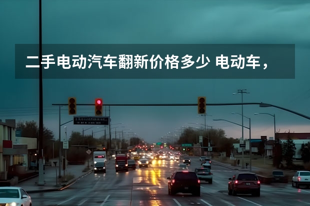二手电动汽车翻新价格多少 电动车，旧电瓶翻新？
