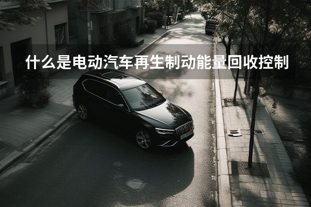 什么是电动汽车再生制动能量回收控制系统