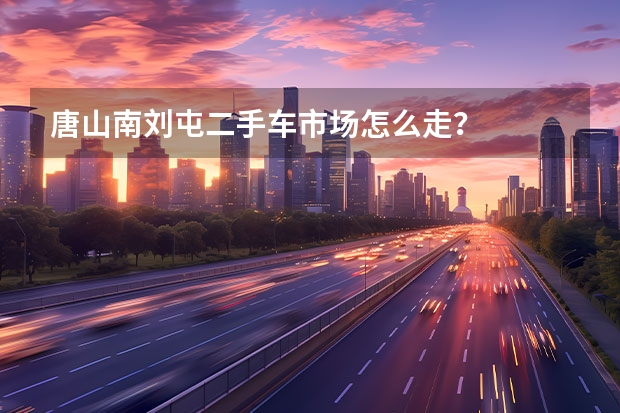 唐山南刘屯二手车市场怎么走？