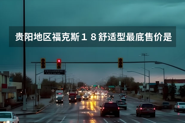 贵阳地区福克斯１.８舒适型最底售价是多少？