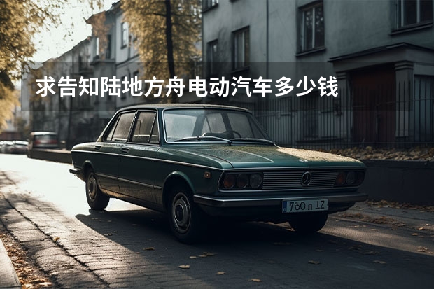 求告知陆地方舟电动汽车多少钱