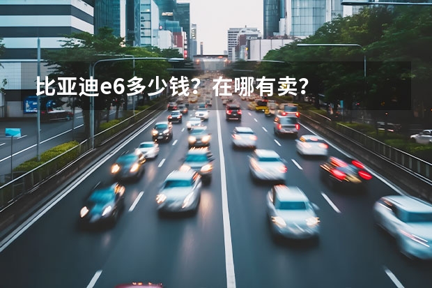 比亚迪e6多少钱？在哪有卖？