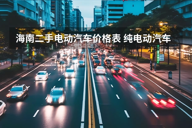 海南二手电动汽车价格表 纯电动汽车价格表