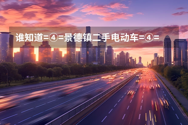 谁知道=④=景德镇二手电动车=④=景德镇二手摩托车在哪交易？（旧电动车电瓶）