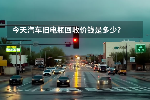今天汽车旧电瓶回收价钱是多少？