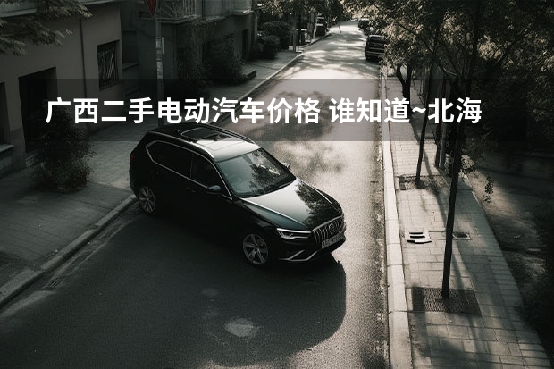 广西二手电动汽车价格 谁知道~北海二手电动车#=#北海电动车#=#北海二手摩托车经营场所？