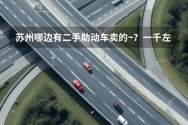 苏州哪边有二手助动车卖的~？一千左右的最好能开六七十码的~ 那里有苏州二手电动车￥=￥苏州二手助力车￥=￥苏州二手摩托车市场