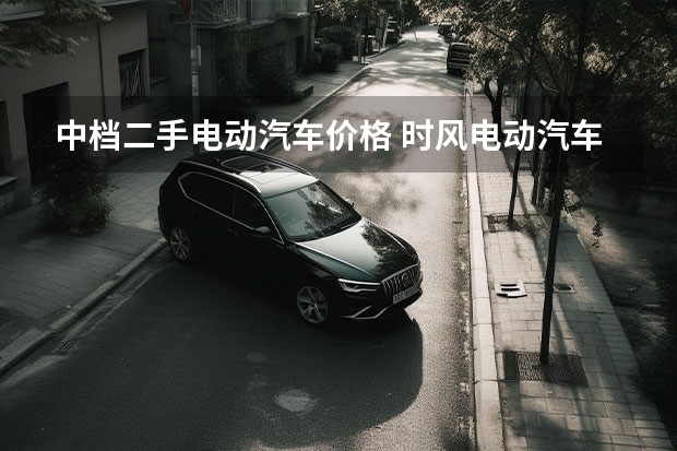 中档二手电动汽车价格 时风电动汽车价格表