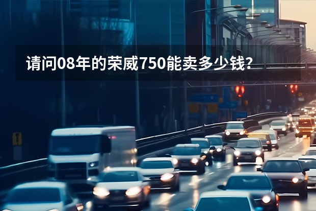 请问08年的荣威750能卖多少钱？