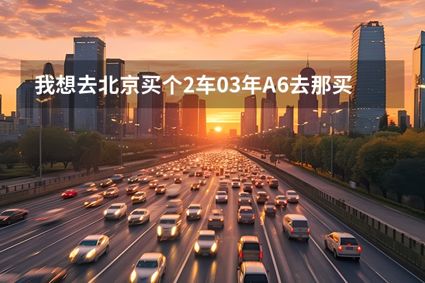 我想去北京买个2车03年A6去那买?能过户吗？