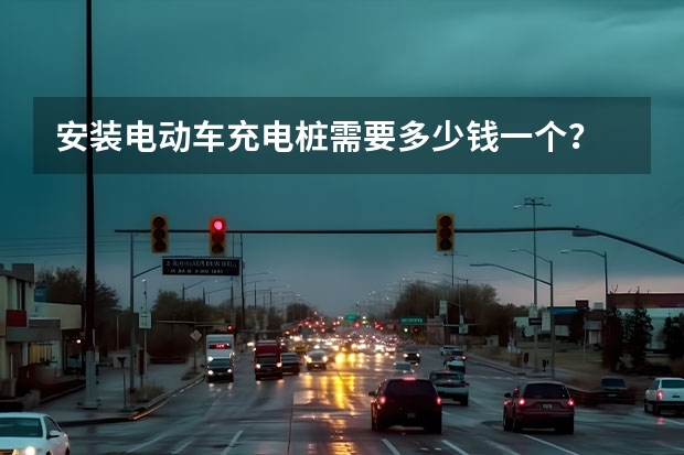 安装电动车充电桩需要多少钱一个？