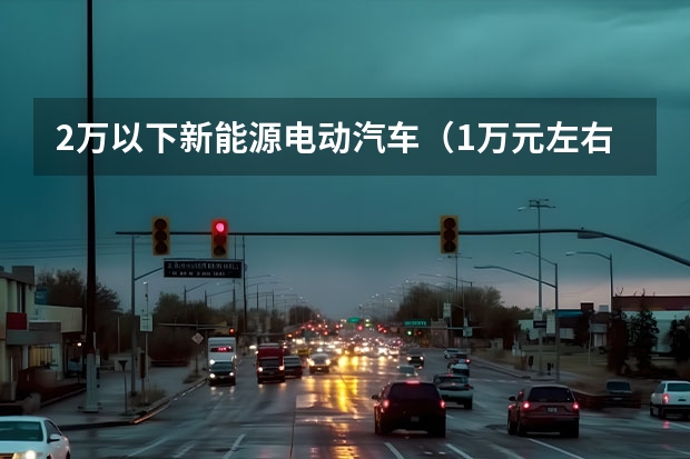 2万以下新能源电动汽车（1万元左右的电动汽车）