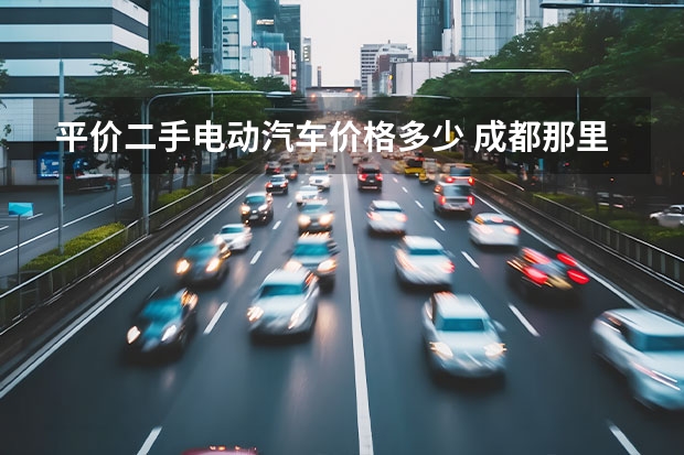 平价二手电动汽车价格多少 成都那里卖的电动车价格便宜些