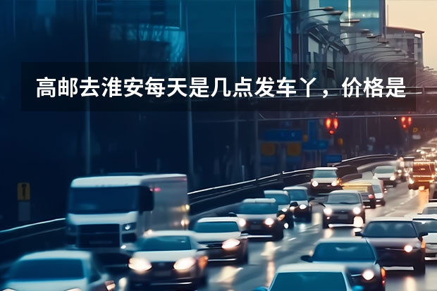 高邮去淮安每天是几点发车丫，价格是多少？