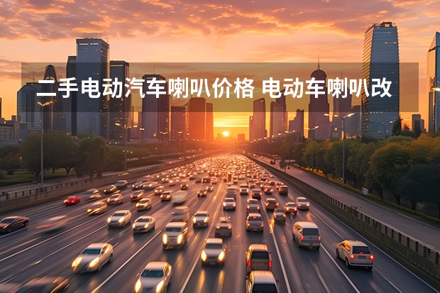 二手电动汽车喇叭价格 电动车喇叭改装问题