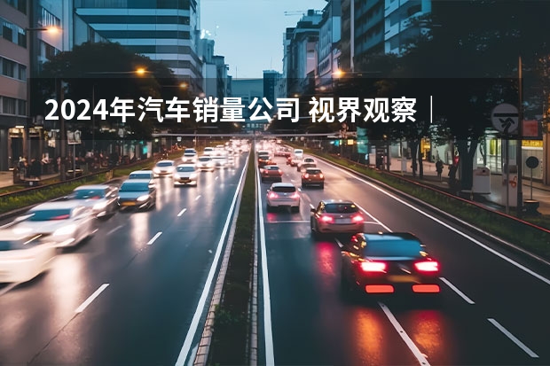 2024年汽车销量公司 视界观察｜2024年度车企“小目标”，销量翻番或可期？