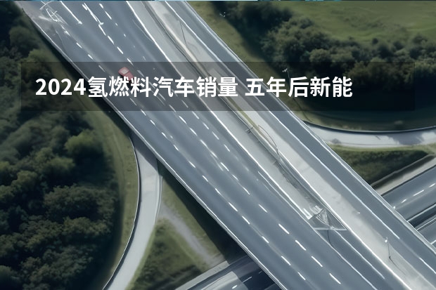 2024氢燃料汽车销量 五年后新能源车销量将超500万台！汽车技术路线图2.0发布