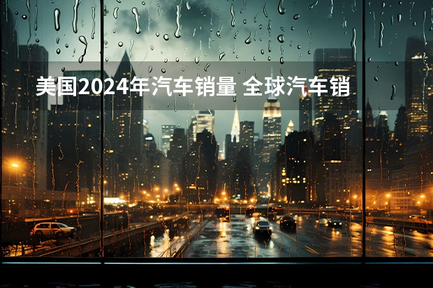 美国2024年汽车销量 全球汽车销量