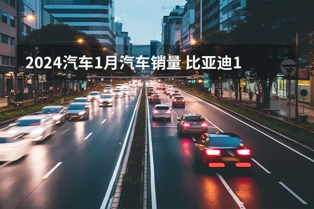 2024汽车1月汽车销量 比亚迪1月销量出炉，总销超20万海洋网热卖，仰望U8火爆