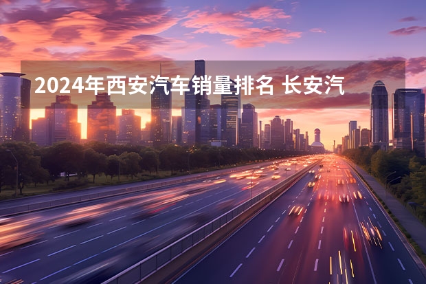 2024年西安汽车销量排名 长安汽车公布多个品牌新车规划 2024年将冲刺280万辆销量目标