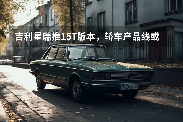 吉利星瑞推1.5T版本，轿车产品线或将大幅调整（【汽车人】3月份新能源车市场：传统制造体系力制胜）