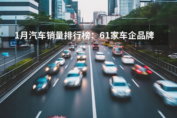 1月汽车销量排行榜：61家车企/品牌销量排名，长安夺冠（稳中求新，广汽本田2023年全年销量超64万辆）