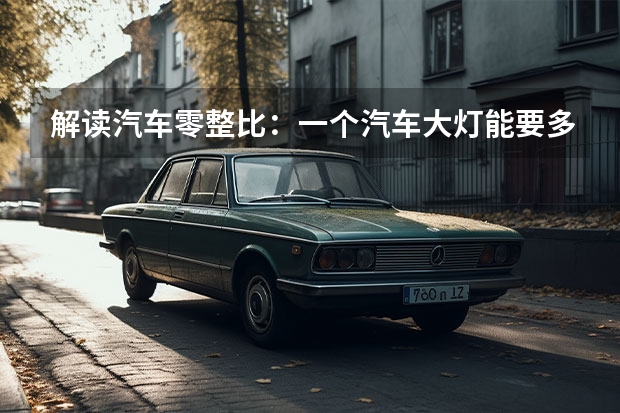 解读汽车零整比：一个汽车大灯能要多少钱？