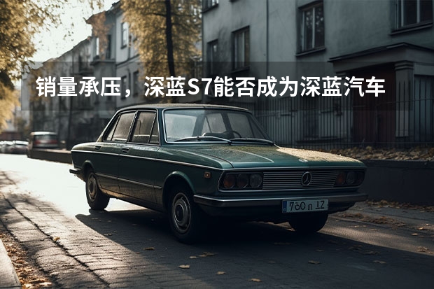 销量承压，深蓝S7能否成为深蓝汽车的“救世主”？ 4月新能源品牌销量盘点：问界并入鸿蒙打败理想