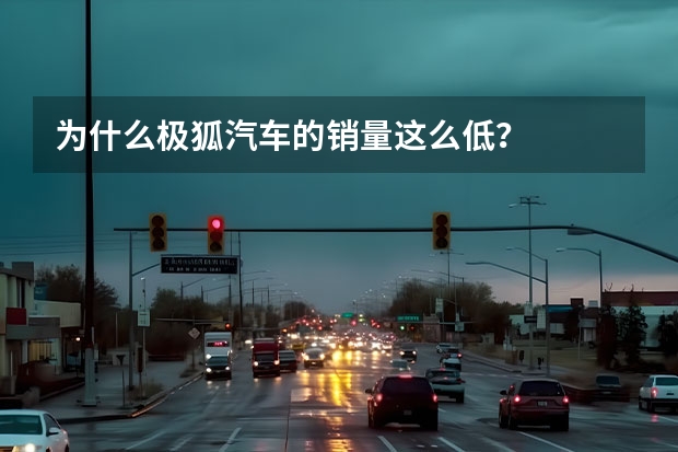为什么极狐汽车的销量这么低？