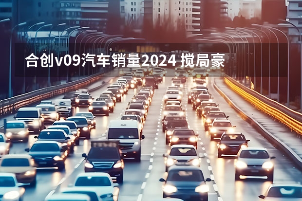 合创v09汽车销量2024 搅局豪华MPV市场，谁给了合创V09平替埃尔法的勇气？