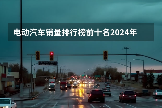 电动汽车销量排行榜前十名2024年（第一季度全球销量榜出炉，吉利靠啥独一份挤进前10？）