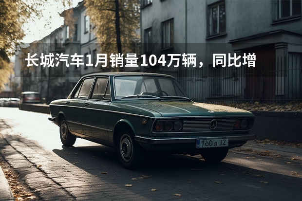长城汽车1月销量10.4万辆，同比增长69%（1月新势力：问界登顶！ 哪吒翻倍！小鹏、蔚来腰斩！）