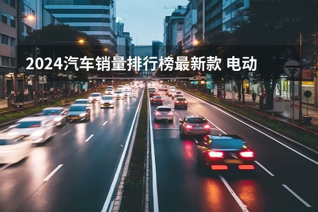 2024汽车销量排行榜最新款 电动汽车销量排行榜前十名2024年