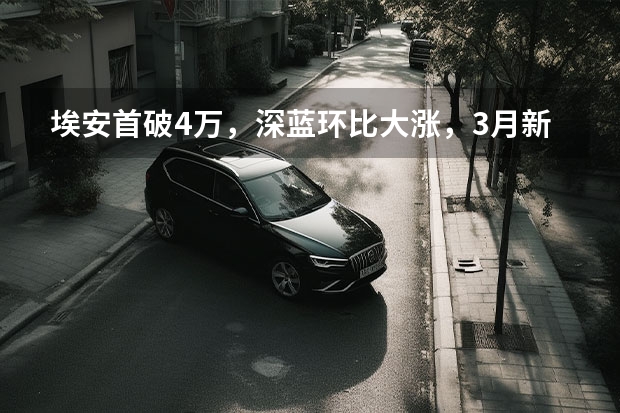 埃安首破4万，深蓝环比大涨，3月新势力销量出炉 2023年3月吉利汽车销量