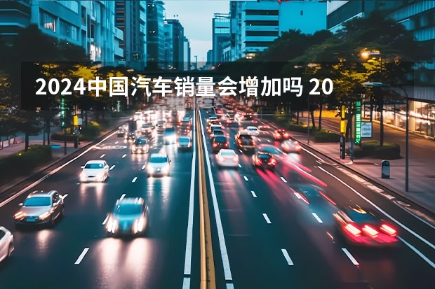 2024中国汽车销量会增加吗 2024年第14周汽车销量