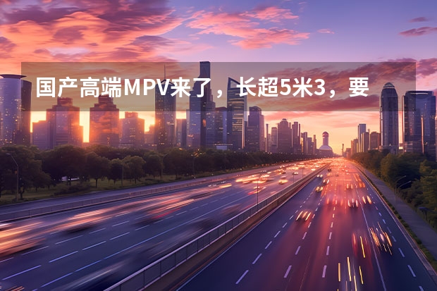 国产高端MPV来了，长超5米3，要抢丰田埃尔法的市场（腾势汽车5月销量11005辆 腾势D9登顶MPV市场销量冠军）