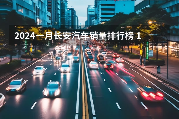2024一月长安汽车销量排行榜 1.1-1.7理想汽车周销量0.43万辆 2024年挑战80万辆目标
