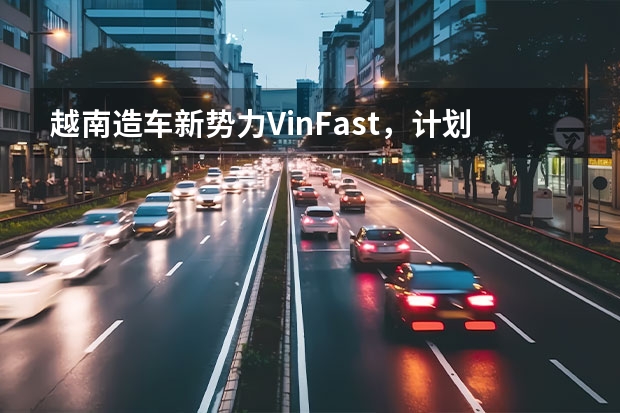 越南造车新势力VinFast，计划全球销售（越南“异”军突起）